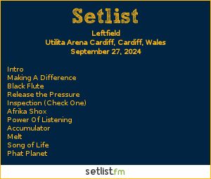 Leftfield Setlist Utilita Arena Cardiff, Cardiff, Wales 2024. Intro, Making A Difference, Black Flute, Release the Pressure, Inspection (Check One), Afrika Shox, Power Of Listening, Accumulator, Melt, Song of Life, Phat Planet